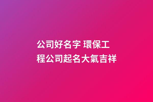 公司好名字 環保工程公司起名大氣吉祥
